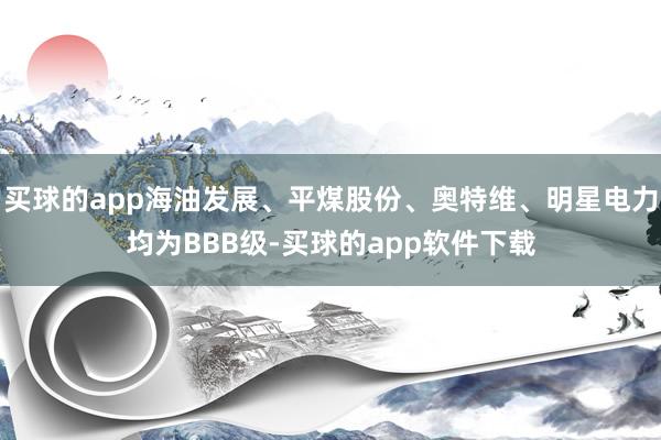 买球的app海油发展、平煤股份、奥特维、明星电力均为BBB级-买球的app软件下载