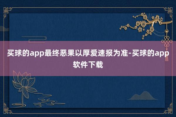 买球的app最终恶果以厚爱速报为准-买球的app软件下载