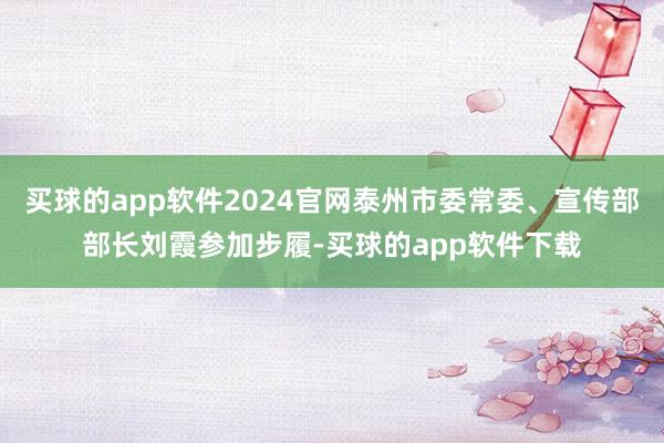 买球的app软件2024官网泰州市委常委、宣传部部长刘霞参加步履-买球的app软件下载