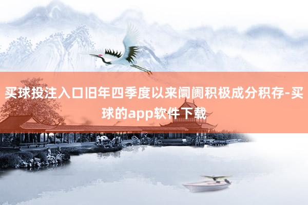 买球投注入口旧年四季度以来阛阓积极成分积存-买球的app软件下载
