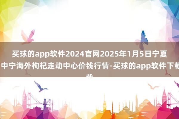 买球的app软件2024官网2025年1月5日宁夏·中宁海外枸杞走动中心价钱行情-买球的app软件下载
