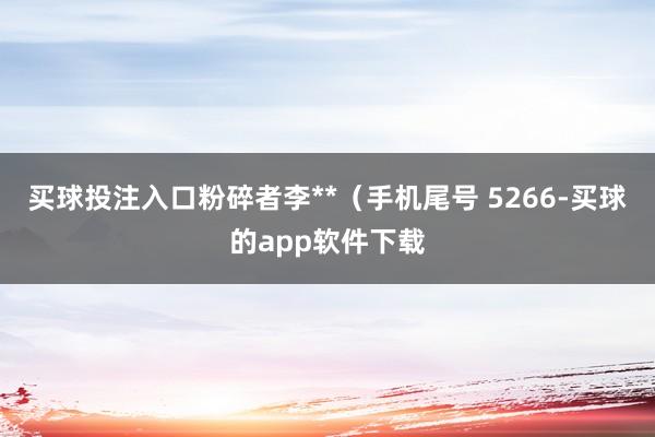 买球投注入口粉碎者李**（手机尾号 5266-买球的app软件下载