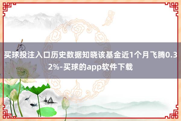 买球投注入口历史数据知晓该基金近1个月飞腾0.32%-买球的app软件下载
