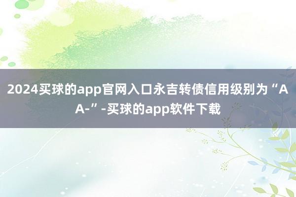 2024买球的app官网入口永吉转债信用级别为“AA-”-买球的app软件下载
