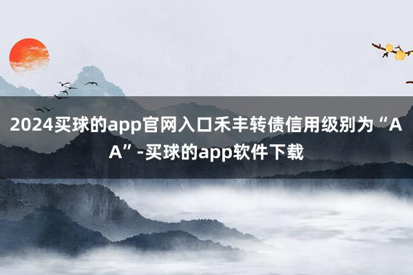 2024买球的app官网入口禾丰转债信用级别为“AA”-买球的app软件下载