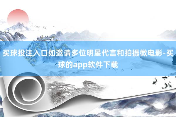 买球投注入口如邀请多位明星代言和拍摄微电影-买球的app软件下载