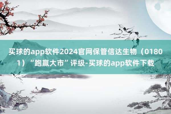 买球的app软件2024官网保管信达生物（01801）“跑赢大市”评级-买球的app软件下载