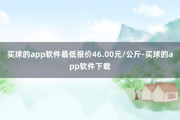 买球的app软件最低报价46.00元/公斤-买球的app软件下载