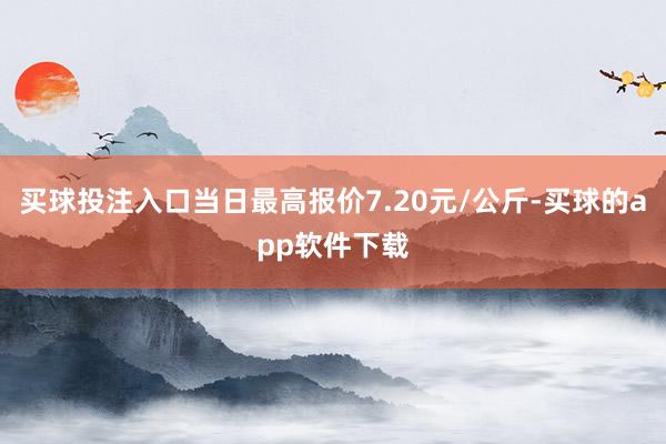 买球投注入口当日最高报价7.20元/公斤-买球的app软件下载
