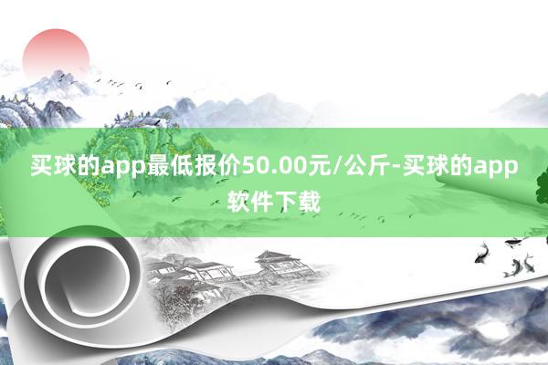 买球的app最低报价50.00元/公斤-买球的app软件下载