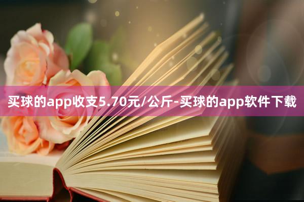 买球的app收支5.70元/公斤-买球的app软件下载
