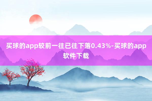 买球的app较前一往已往下落0.43%-买球的app软件下载