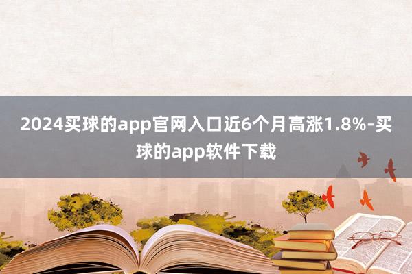 2024买球的app官网入口近6个月高涨1.8%-买球的app软件下载