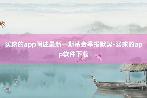 买球的app阐述最新一期基金季报默契-买球的app软件下载