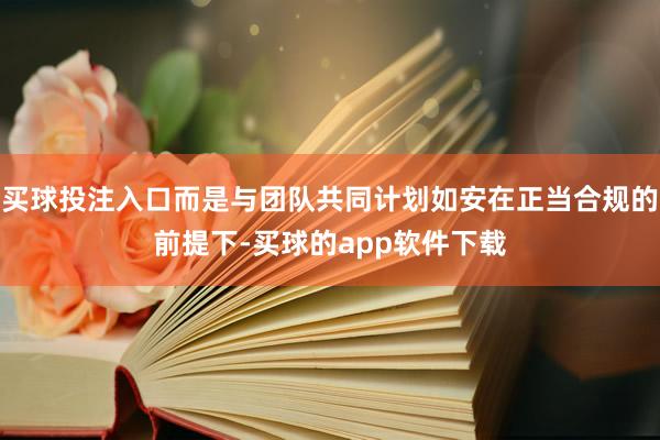 买球投注入口而是与团队共同计划如安在正当合规的前提下-买球的app软件下载
