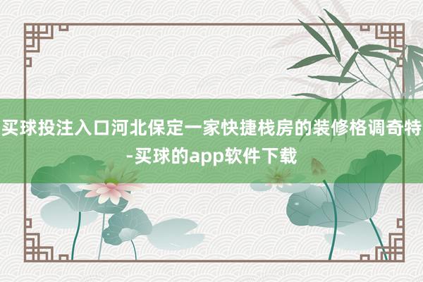买球投注入口河北保定一家快捷栈房的装修格调奇特-买球的app软件下载