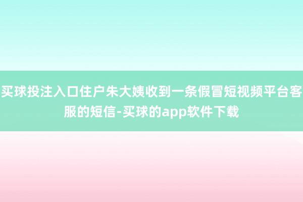 买球投注入口住户朱大姨收到一条假冒短视频平台客服的短信-买球的app软件下载