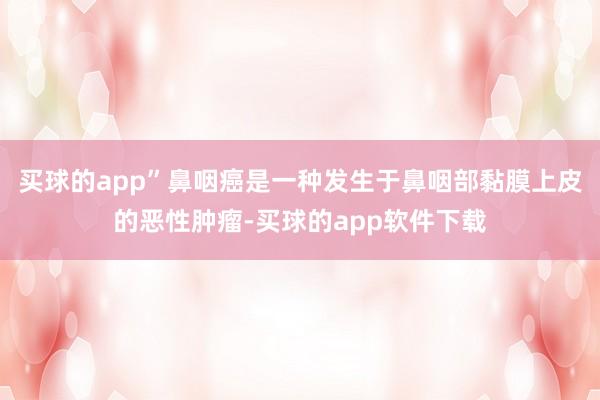 买球的app”鼻咽癌是一种发生于鼻咽部黏膜上皮的恶性肿瘤-买球的app软件下载