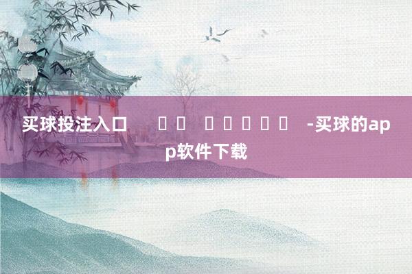 买球投注入口      		  					  -买球的app软件下载