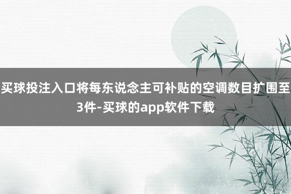 买球投注入口将每东说念主可补贴的空调数目扩围至3件-买球的app软件下载