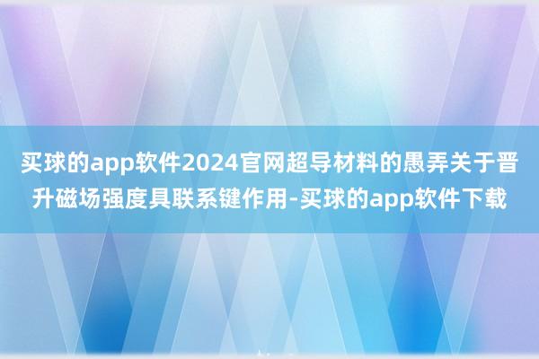 买球的app软件2024官网超导材料的愚弄关于晋升磁场强度具联系键作用-买球的app软件下载