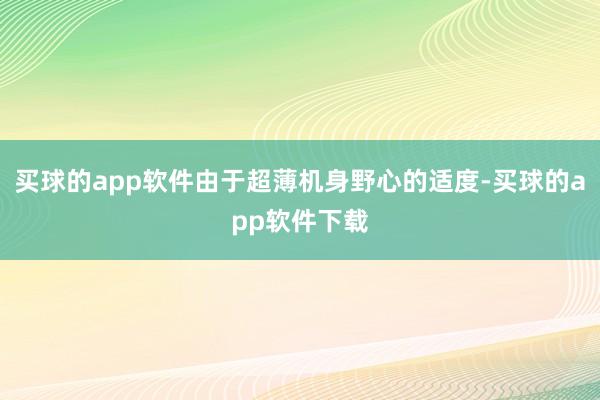 买球的app软件由于超薄机身野心的适度-买球的app软件下载