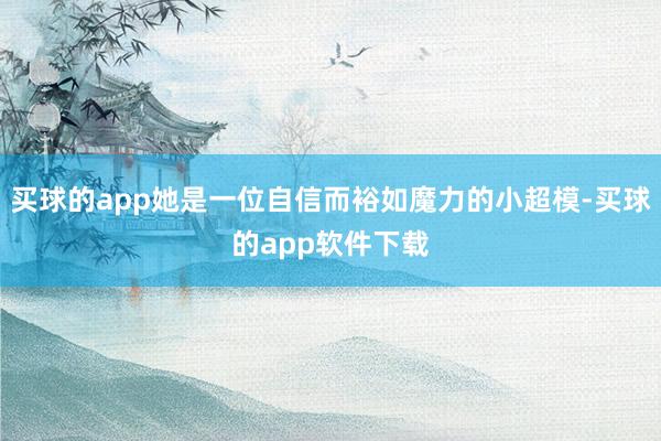 买球的app她是一位自信而裕如魔力的小超模-买球的app软件下载