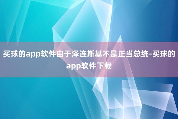买球的app软件由于泽连斯基不是正当总统-买球的app软件下载