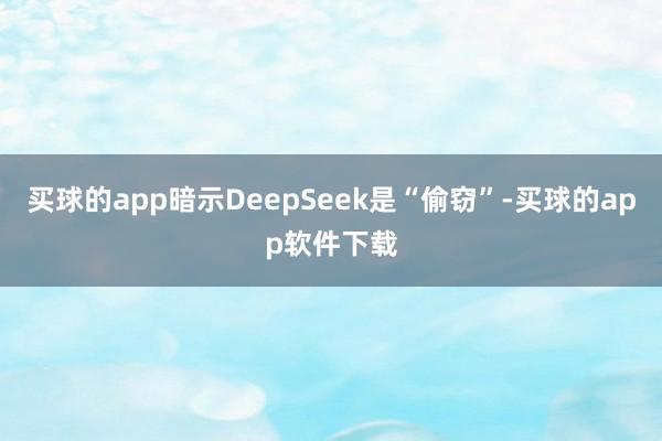 买球的app暗示DeepSeek是“偷窃”-买球的app软件下载