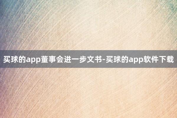 买球的app　　董事会进一步文书-买球的app软件下载