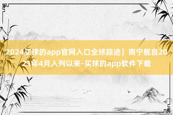 2024买球的app官网入口全球踪迹】南宁舰自2021年4月入列以来-买球的app软件下载