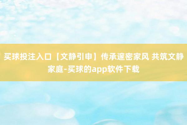 买球投注入口【文静引申】传承邃密家风 共筑文静家庭-买球的app软件下载