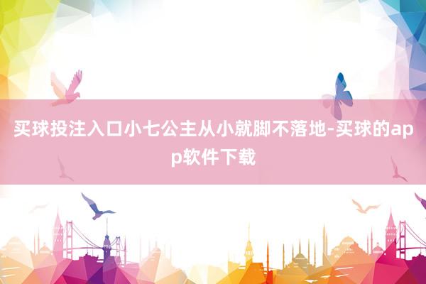 买球投注入口小七公主从小就脚不落地-买球的app软件下载