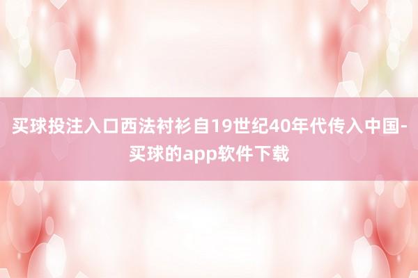 买球投注入口西法衬衫自19世纪40年代传入中国-买球的app软件下载