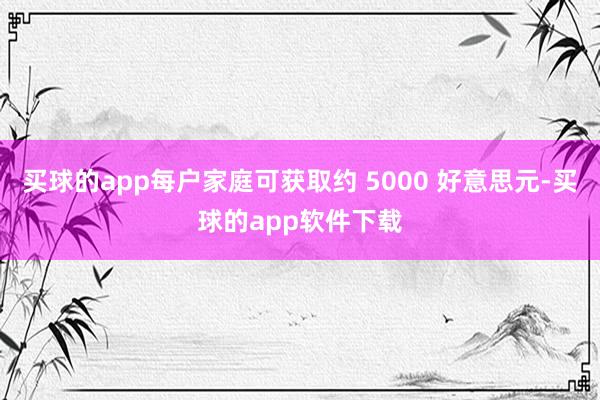 买球的app每户家庭可获取约 5000 好意思元-买球的app软件下载