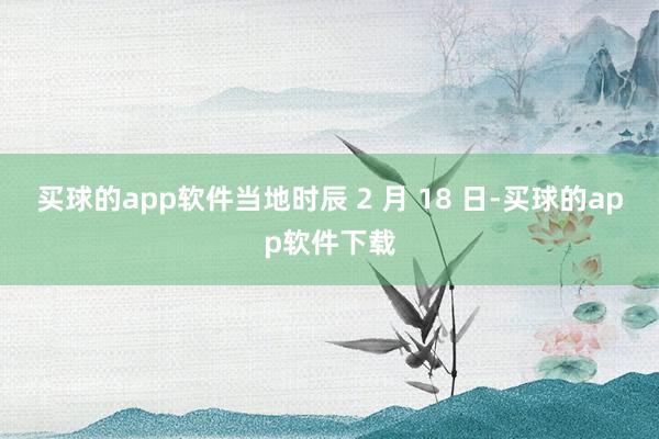 买球的app软件当地时辰 2 月 18 日-买球的app软件下载
