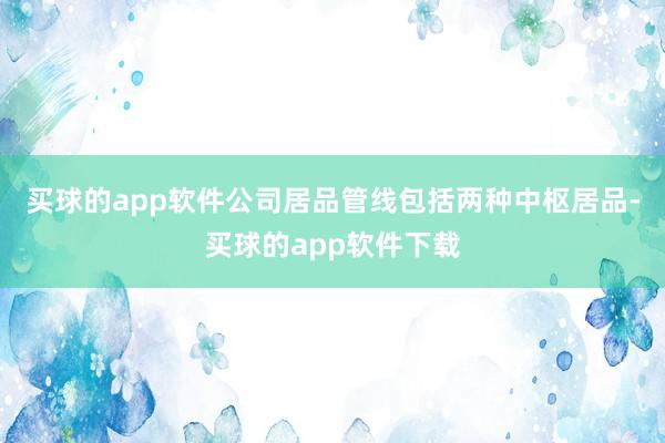 买球的app软件公司居品管线包括两种中枢居品-买球的app软件下载