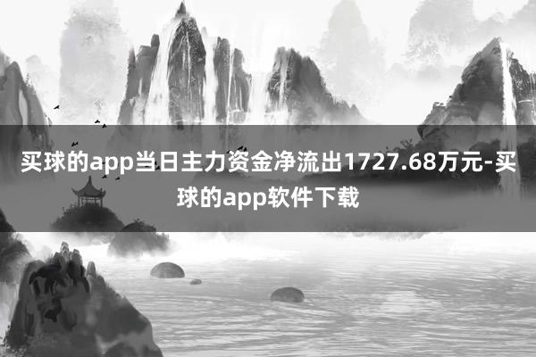 买球的app当日主力资金净流出1727.68万元-买球的app软件下载