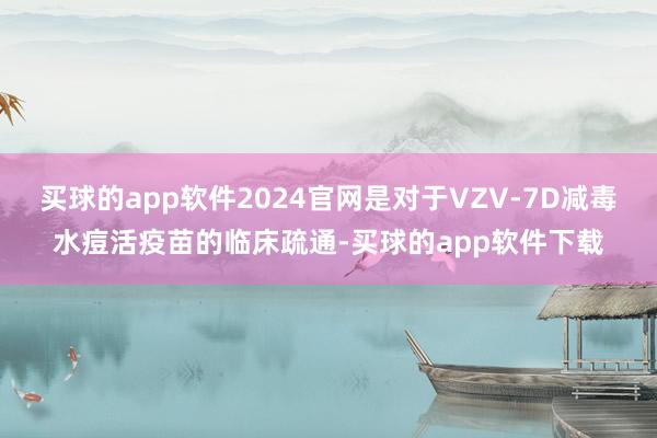 买球的app软件2024官网是对于VZV-7D减毒水痘活疫苗的临床疏通-买球的app软件下载