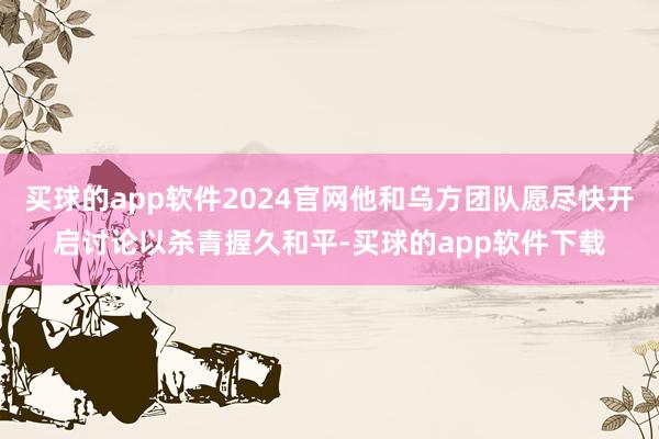 买球的app软件2024官网他和乌方团队愿尽快开启讨论以杀青握久和平-买球的app软件下载