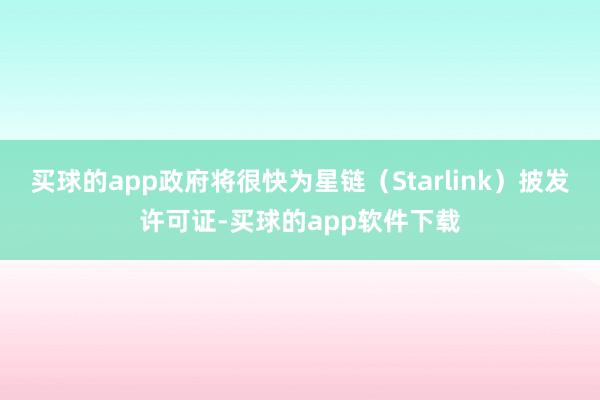 买球的app政府将很快为星链（Starlink）披发许可证-买球的app软件下载