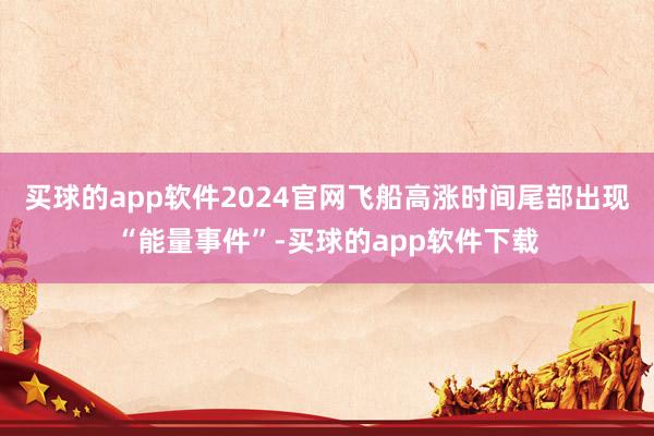 买球的app软件2024官网飞船高涨时间尾部出现“能量事件”-买球的app软件下载