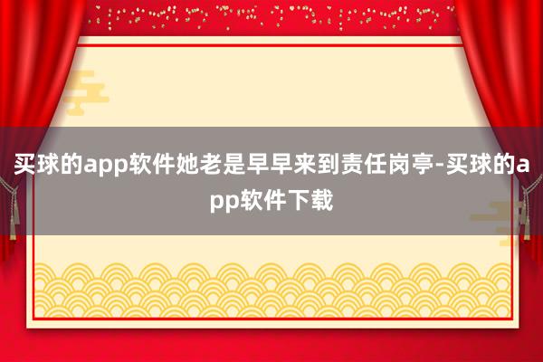 买球的app软件她老是早早来到责任岗亭-买球的app软件下载