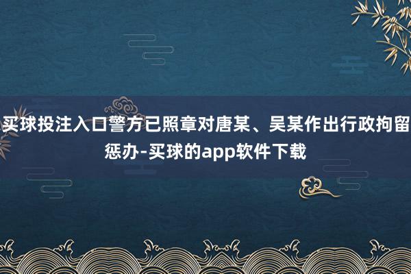 买球投注入口警方已照章对唐某、吴某作出行政拘留惩办-买球的app软件下载