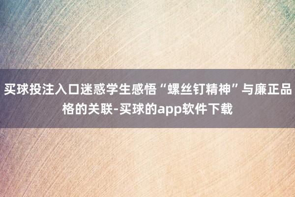 买球投注入口迷惑学生感悟“螺丝钉精神”与廉正品格的关联-买球的app软件下载
