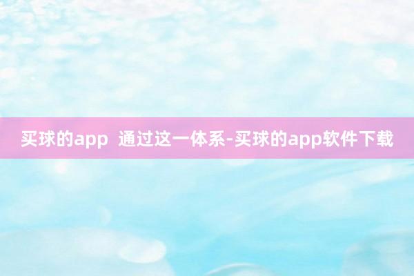 买球的app  通过这一体系-买球的app软件下载