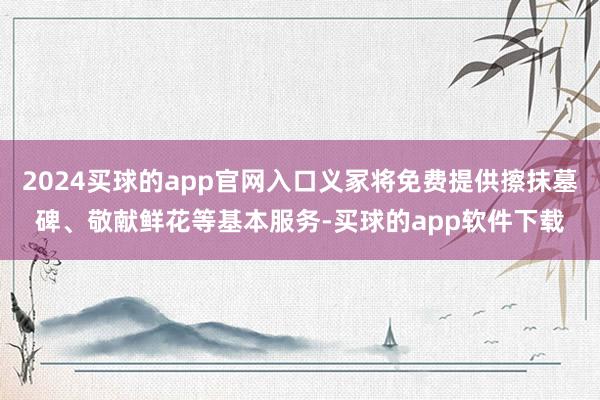 2024买球的app官网入口义冢将免费提供擦抹墓碑、敬献鲜花等基本服务-买球的app软件下载
