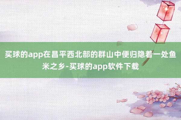 买球的app在昌平西北部的群山中便归隐着一处鱼米之乡-买球的app软件下载