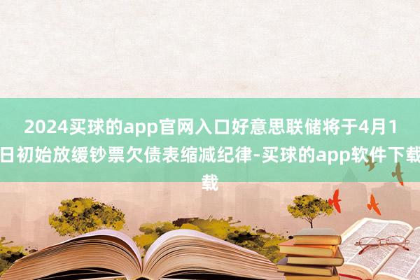 2024买球的app官网入口好意思联储将于4月1日初始放缓钞票欠债表缩减纪律-买球的app软件下载