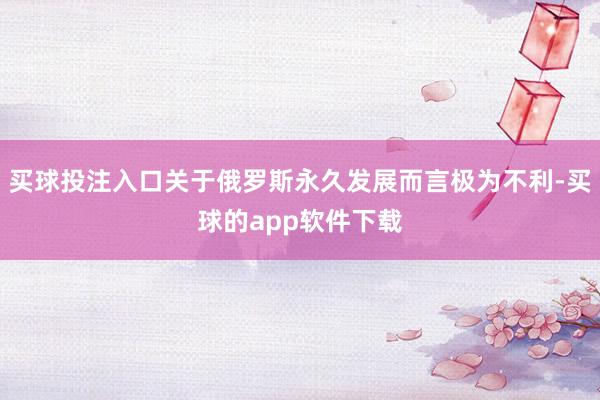 买球投注入口关于俄罗斯永久发展而言极为不利-买球的app软件下载